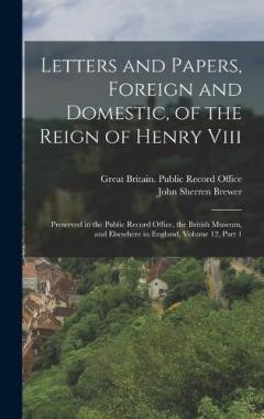 Coperta cărții Letters and Papers, Foreign and Domestic, of the Reign of Henry Viii: Preserved in the Public Record Office, the British Museum, and Elsewhere in England, Volume 12, part 1