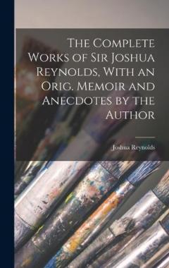Coperta cărții The Complete Works of Sir Joshua Reynolds, With an Orig. Memoir and Anecdotes by the Author