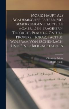 Coperta cărții Moriz Haupt Als Academischer Lehrer. Mit Bemerkungen Haupts Zu Homer, Den Tragikern, Theokrit, Plautus, Catull, Properz, Horaz, Tacitus, Wolfram Von Eschenbach, Und Einer Biographischen