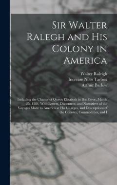 Sir Walter Ralegh and His Colony in America: Including the Charter of Queen Elizabeth in His Favor, March 25, 1584, With Letters, Discources, and Narratives of the Voyages Made to America at His Charges, and Descriptions of the Country, Commodities,