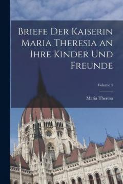 Coperta cărții Briefe Der Kaiserin Maria Theresia an Ihre Kinder Und Freunde; Volume 4