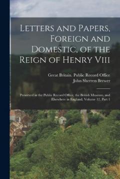 Coperta cărții Letters and Papers, Foreign and Domestic, of the Reign of Henry Viii: Preserved in the Public Record Office, the British Museum, and Elsewhere in England, Volume 12, part 1