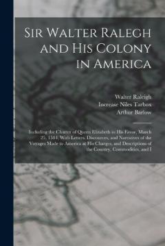 Sir Walter Ralegh and His Colony in America: Including the Charter of Queen Elizabeth in His Favor, March 25, 1584, With Letters, Discources, and Narratives of the Voyages Made to America at His Charges, and Descriptions of the Country, Commodities,