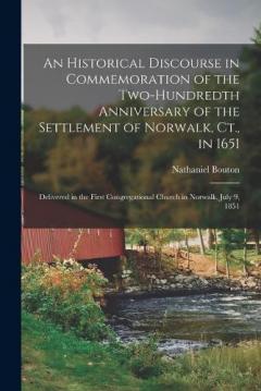 An Historical Discourse in Commemoration of the Two-Hundredth Anniversary of the Settlement of Norwalk, Ct., in 1651: Delivered in the First Congregational Church in Norwalk, July 9, 1851