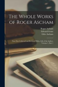 Coperta cărții The Whole Works of Roger Ascham: Now First Collected and Revised, With a Life of the Author, Volume 1, part 1