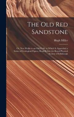 The Old Red Sandstone: Or, New Walks in an Old Field. to Which Is Appended a Series of Geological Papers, Read Before the Royal Physical Society of Edinburgh