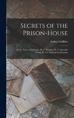 Secrets of the Prison-House: Pt. Iv. Types of Prisoners. Pt. V. Escapes. Pt. Vi. Juvenile Crime. Pt. Vii. General Conclusions