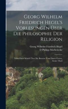 Georg Wilhelm Friedrich Hegel's Vorlesungen Über Die Philosophie Der Religion: Nebst Einer Schrift Über Die Beweise Vom Dasen Gottes, Erster Theil