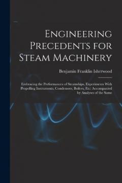 Engineering Precedents for Steam Machinery: Embracing the Performances of Steamships, Experiments With Propelling Instruments, Condensers, Boilers, Etc: Accompanied by Analyses of the Same