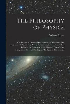 The Philosophy of Physics: Or, Process of Creative Development by Which the First Principles of Physics Are Proved Beyond Controversy, and Their Effect in the Formation of All Physical Things Made Comprehensible to All Intelligent Minds, As in Phenom