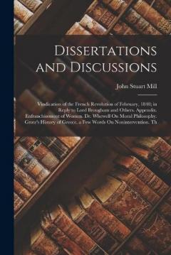 Dissertations and Discussions: Vindication of the French Revolution of February, 1848; in Reply to Lord Brougham and Others. Appendix. Enfranchisement of Women. Dr. Whewell On Moral Philosophy. Grote's History of Greece. a Few Words On Noninterventio