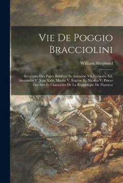 Vie De Poggio Bracciolini: Secrétaire Des Papes Boniface Ix, Innocent Vii, Grégoire Xii, Alexandre V, Jean Xxiii, Martin V, Eugène Iv, Nicolas V; Prieur Des Arts Et Chancelier De La République De Florence