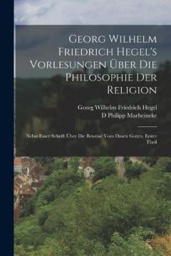 Georg Wilhelm Friedrich Hegel's Vorlesungen Über Die Philosophie Der Religion: Nebst Einer Schrift Über Die Beweise Vom Dasen Gottes, Erster Theil