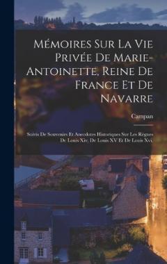 Mémoires Sur La Vie Privée De Marie-Antoinette, Reine De France Et De Navarre: Suivis De Souvenirs Et Anecdotes Historiques Sur Les Règnes De Louis Xiv, De Louis XV Et De Louis Xvi.