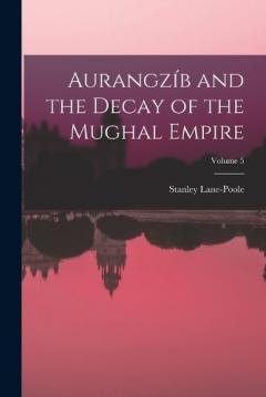 Aurangzíb and the Decay of the Mughal Empire; Volume 5