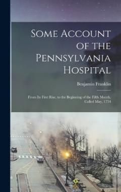Some Account of the Pennsylvania Hospital: From Its First Rise, to the Beginning of the Fifth Month, Called May, 1754