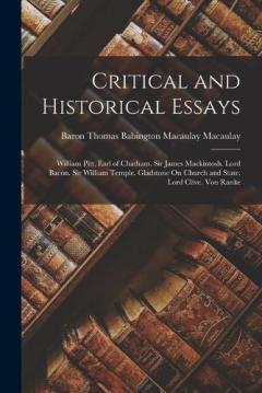 Critical and Historical Essays: William Pitt, Earl of Chatham. Sir James Mackintosh. Lord Bacon. Sir William Temple. Gladstone On Church and State. Lord Clive. Von Ranke