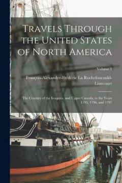 Travels Through the United States of North America: The Country of the Iroquois, and Upper Canada, in the Years 1795, 1796, and 1797; Volume 1