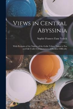 Coperta cărții Views in Central Abyssinia: With Portraits of the Natives of the Galla Tribes, Taken in Pen and Ink Under Circumstances of Peculiar Difficulty