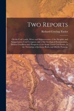 Two Reports: On the Coal Lands, Mines and Improvements of the Dauphin and Susquehanna Coal Company, and of the Geological Examinations, Present Condition and Prospects of the Stony Creek Coal Estate, in the Townships of Jackson, Rush, and Middle Paxt
