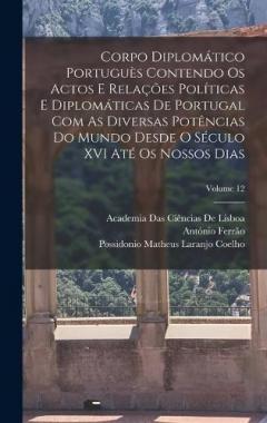 Corpo Diplomático Portuguès Contendo Os Actos E Relações Políticas E Diplomáticas De Portugal Com As Diversas Potências Do Mundo Desde O Século XVI Até Os Nossos Dias; Volume 12