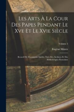 Les Arts À La Cour Des Papes Pendant Le Xve Et Le Xvie Siècle: Recueil De Documents Inédits Tirés Des Archives Et Des Bibliothèques Romaines; Volume 2