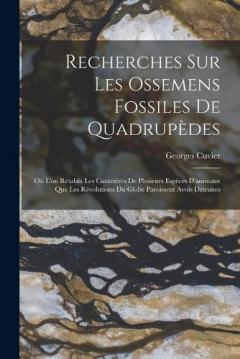 Recherches Sur Les Ossemens Fossiles De Quadrupèdes: Où L'on Rétablit Les Caractères De Plusieurs Espèces D'animaux Que Les Révolutions Du Globe Paroissent Avoir Détruites