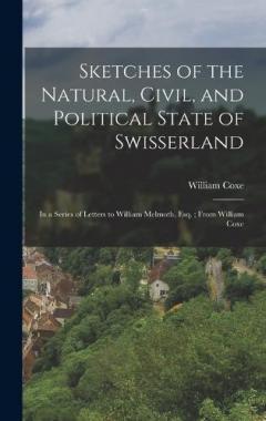 Sketches of the Natural, Civil, and Political State of Swisserland; in a Series of Letters to William Melmoth, Esq.; From William Coxe