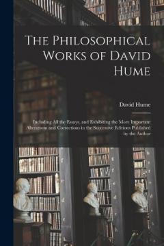 The Philosophical Works of David Hume: Including All the Essays, and Exhibiting the More Important Alterations and Corrections in the Successive Editions Published by the Author