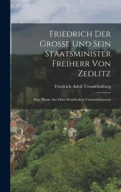 Friedrich der Große und sein Staatsminister Freiherr von Zedlitz: Eine Skizze aus dem Preußischen Unterrichtswesen