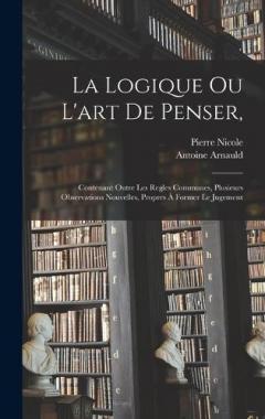 Coperta cărții La Logique Ou L'art De Penser,: Contenant Outre Les Regles Communes, Plusieurs Observations Nouvelles, Propres À Former Le Jugement