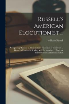 Russell's American Elocutionist ...: Comprising "Lessons in Enunciation," "Exercises in Elocution" ... Pieces for Practice in Reading and Declamation ... Engraved Illustrations in Attitude and Action