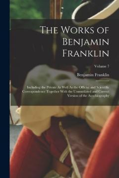 The Works of Benjamin Franklin: Including the Private As Well As the Official and Scientific Correspondence Together With the Unmutilated and Correct Version of the Autobiography; Volume 7