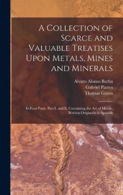 A Collection of Scarce and Valuable Treatises Upon Metals, Mines and Minerals: In Four Parts. Part I. and Ii. Containing the Art of Metals, Written Originally in Spanish