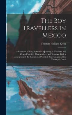 The Boy Travellers in Mexico: Adventures of Two Youths in a Journey to Northern and Central Mexico, Campeachey, and Yucatan, With a Description of the Republics of Central America, and of the Nicaragua Canal
