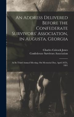 An Address Delivered Before the Confederate Survivors' Association, in Augusta, Georgia: At Its Third Annual Meeting, On Memorial Day, April 26Th, 1881