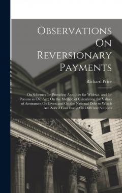 Observations On Reversionary Payments: On Schemes for Providing Annuities for Widows, and for Persons in Old Age; On the Method of Calculating the Values of Assurances On Lives; and On the National Debt to Which Are Added Four Essays On Different Sub