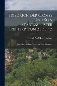 Friedrich der Große und sein Staatsminister Freiherr von Zedlitz: Eine Skizze aus dem Preußischen Unterrichtswesen