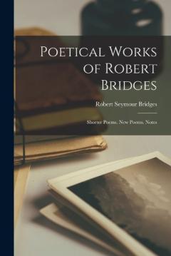 Coperta cărții Poetical Works of Robert Bridges: Shorter Poems. New Poems. Notes