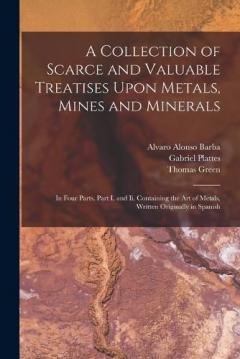A Collection of Scarce and Valuable Treatises Upon Metals, Mines and Minerals: In Four Parts. Part I. and Ii. Containing the Art of Metals, Written Originally in Spanish