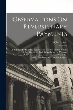 Observations On Reversionary Payments: On Schemes for Providing Annuities for Widows, and for Persons in Old Age; On the Method of Calculating the Values of Assurances On Lives; and On the National Debt to Which Are Added Four Essays On Different Sub