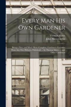 Every Man His Own Gardener: Being a New, and Much More Complete, Gardener's Kalendar Than Any One Hitherto Published. ... by Thomas Mawe. ... and Other Gardeners