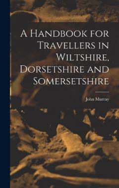 A Handbook for Travellers in Wiltshire, Dorsetshire and Somersetshire