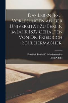 Das Leben Jesu. Vorlesungen an der Universität zu Berlin im Jahr 1832 gehalten von Dr. Friedrich Schleiermacher.