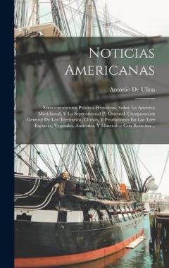Noticias Americanas: Entretenimientos Phisicos-Historicos, Sobre La América Meridional, Y La Septentrianal [!] Oriental. Comparacion General De Los Territorios, Climas, Y Produciones En Las Tres Especies, Vegetales, Animales, Y Minerales: Con Relacio