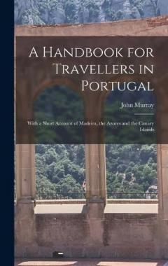 A Handbook for Travellers in Portugal: With a Short Account of Madeira, the Azores and the Canary Islands