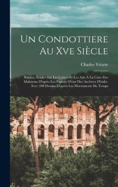 Un Condottiere Au Xve Siècle: Rimini; Études Sur Les Lettres Et Les Arts À La Cour Des Malatesta D'après Les Papiers D'état Des Archives D'italie. Avec 200 Dessins D'après Les Monuments Du Temps
