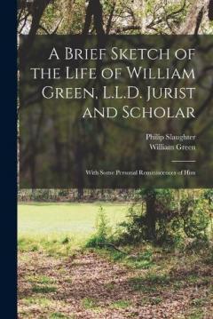 A Brief Sketch of the Life of William Green, L.L.D. Jurist and Scholar: With Some Personal Reminiscences of Him