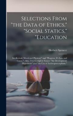 Selections From "the Data of Ethics," "social Statics," "education: Intellectual, Moral and Physical," and "progress: It's Law and Cause." Also, Two Complete Essays: "the Development Hypothesis" and "the Use of Anthropomorphism."