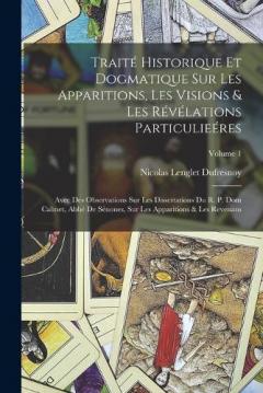 Traité Historique Et Dogmatique Sur Les Apparitions, Les Visions & Les Révélations Particulieéres: Avec Des Observations Sur Les Dissertations Du R. P. Dom Calmet, Abbé De Sénones, Sur Les Apparitions & Les Revenans; Volume 1